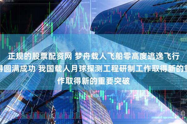 正规的股票配资网 梦舟载人飞船零高度逃逸飞行试验取得圆满成功 我国载人月球探测工程研制工作取得新的重要突破