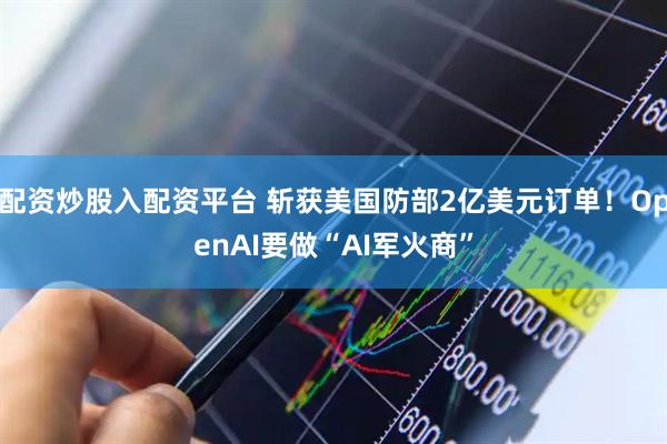 配资炒股入配资平台 斩获美国防部2亿美元订单！OpenAI要做“AI军火商”