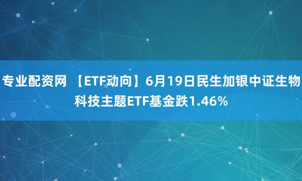 专业配资网 【ETF动向】6月19日民生加银中证生物科技主题ETF基金跌1.46%