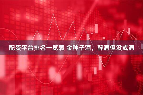 配资平台排名一览表 金种子酒，醉酒但没戒酒