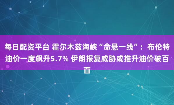 每日配资平台 霍尔木兹海峡“命悬一线”：布伦特油价一度飙升5.7% 伊朗报复威胁或推升油价破百