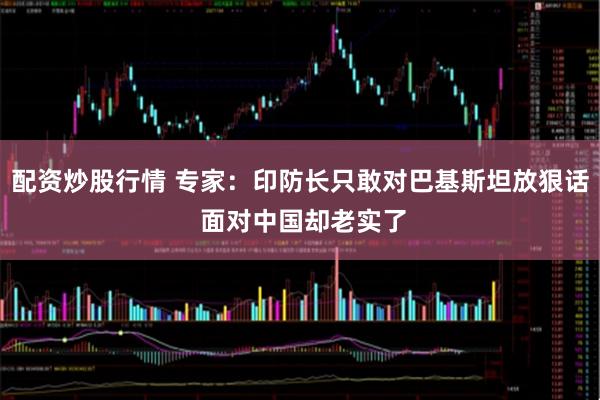配资炒股行情 专家：印防长只敢对巴基斯坦放狠话 面对中国却老实了