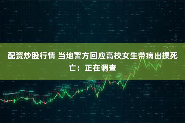 配资炒股行情 当地警方回应高校女生带病出操死亡：正在调查
