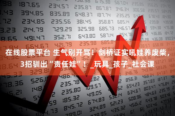 在线股票平台 生气别开骂！剑桥证实吼娃养废柴，3招驯出“责任娃”！_玩具_孩子_社会课