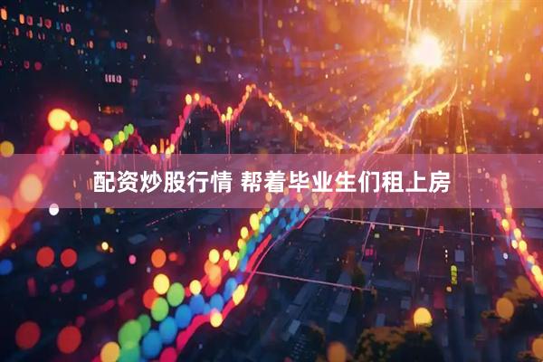 配资炒股行情 帮着毕业生们租上房