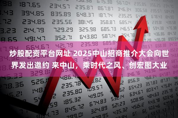 炒股配资平台网址 2025中山招商推介大会向世界发出邀约 来中山，乘时代之风、创宏图大业
