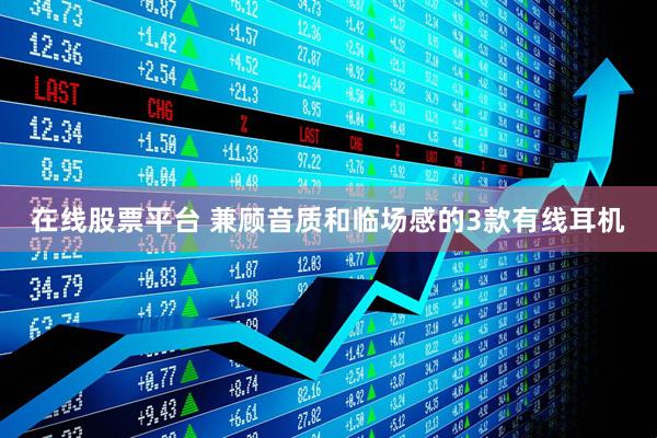 在线股票平台 兼顾音质和临场感的3款有线耳机
