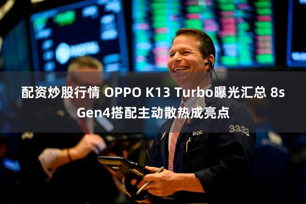 配资炒股行情 OPPO K13 Turbo曝光汇总 8sGen4搭配主动散热成亮点