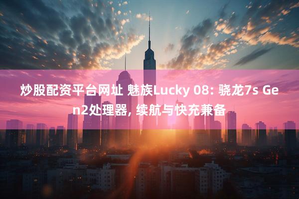 炒股配资平台网址 魅族Lucky 08: 骁龙7s Gen2处理器, 续航与快充兼备