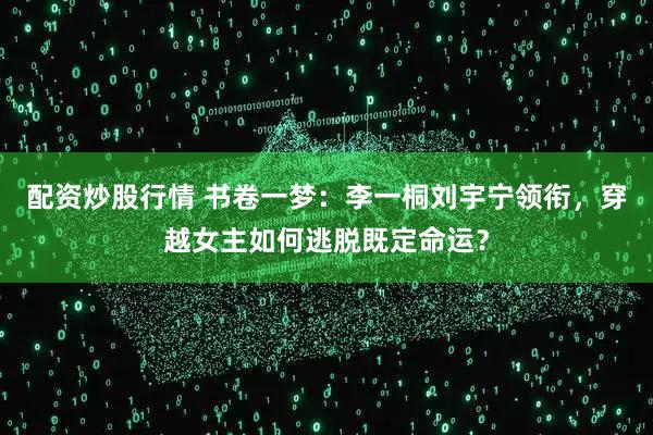 配资炒股行情 书卷一梦：李一桐刘宇宁领衔，穿越女主如何逃脱既定命运？