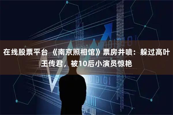 在线股票平台 《南京照相馆》票房井喷：躲过高叶王传君，被10后小演员惊艳